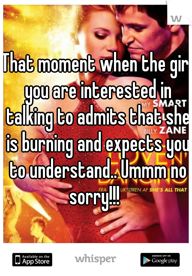 That moment when the girl you are interested in talking to admits that she is burning and expects you to understand.. Ummm no sorry!!!  