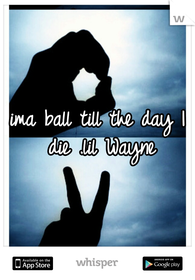 ima ball till the day I die .lil Wayne