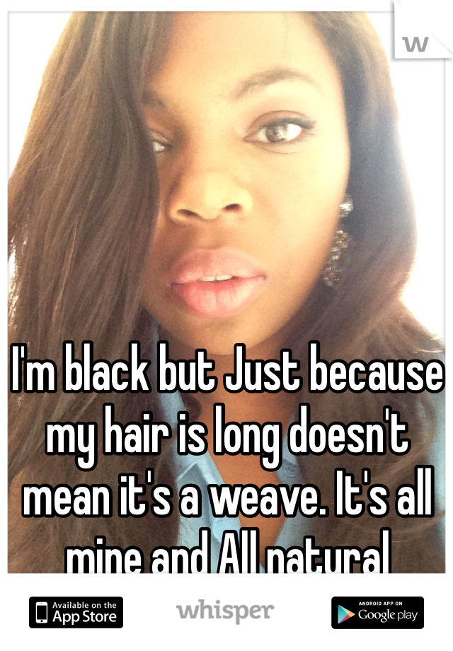 I'm black but Just because my hair is long doesn't mean it's a weave. It's all mine and All natural 