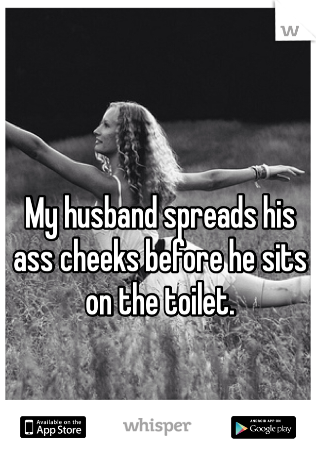 My husband spreads his ass cheeks before he sits on the toilet.
