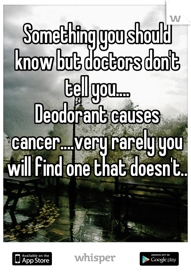 Something you should know but doctors don't tell you....
Deodorant causes cancer....very rarely you will find one that doesn't..