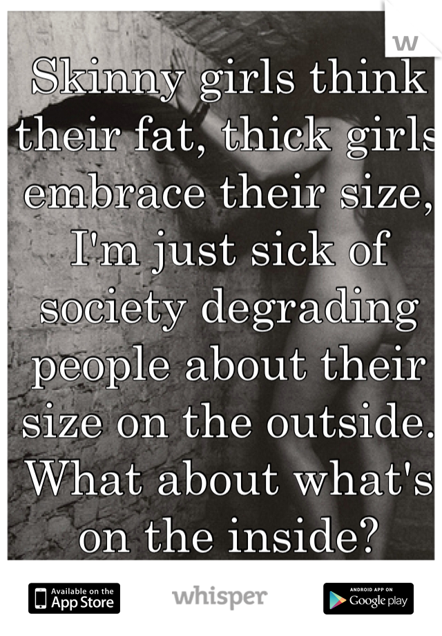 Skinny girls think their fat, thick girls embrace their size, I'm just sick of society degrading people about their size on the outside. What about what's on the inside? 