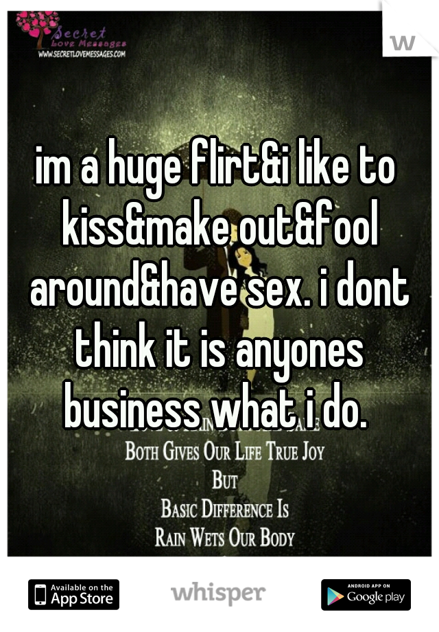 im a huge flirt&i like to kiss&make out&fool around&have sex. i dont think it is anyones business what i do. 