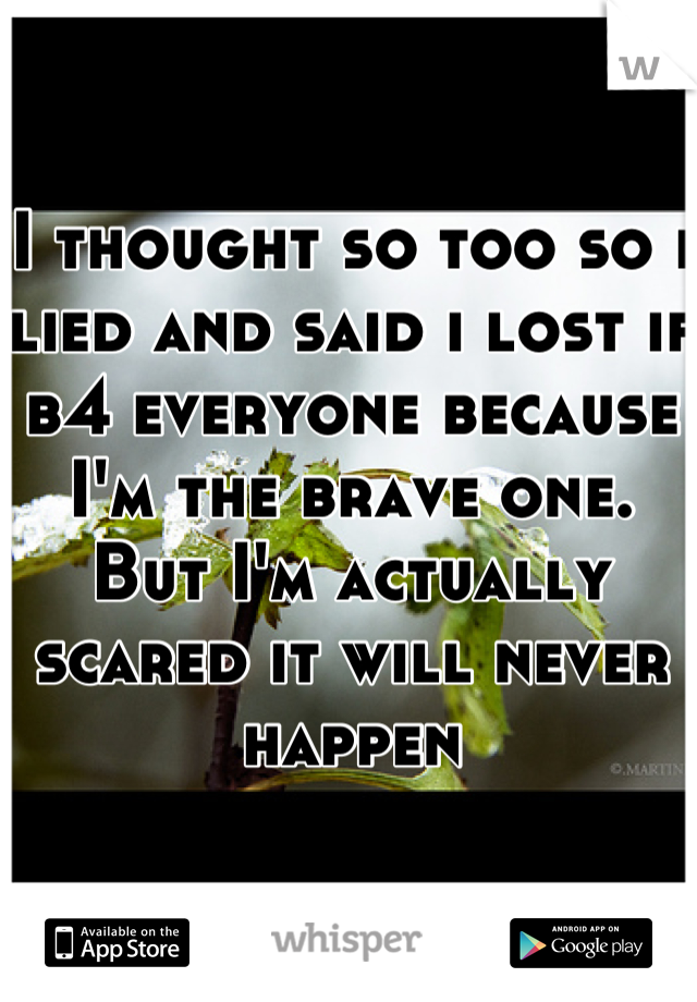 I thought so too so i lied and said i lost if b4 everyone because I'm the brave one. But I'm actually scared it will never happen