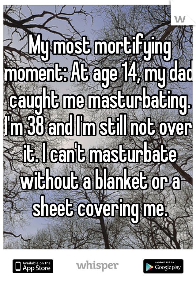 My most mortifying moment: At age 14, my dad caught me masturbating. I'm 38 and I'm still not over it. I can't masturbate without a blanket or a sheet covering me. 