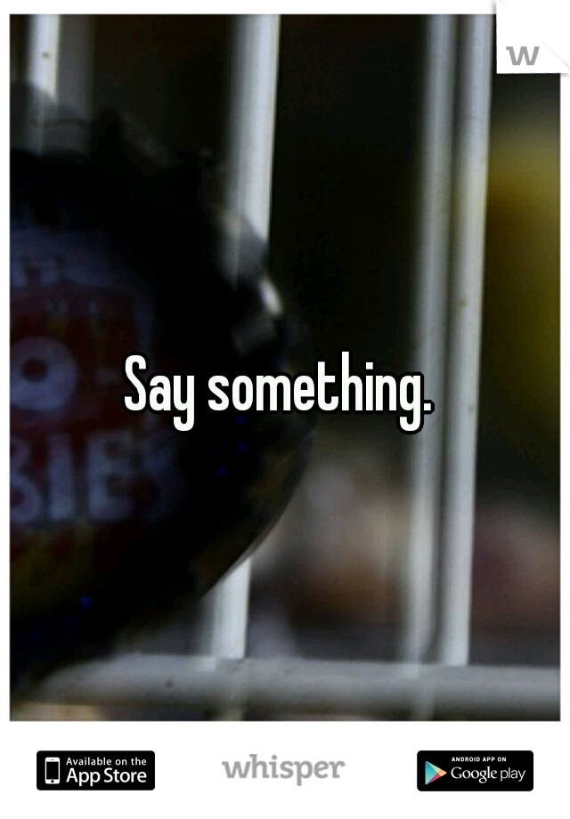 Say something. 