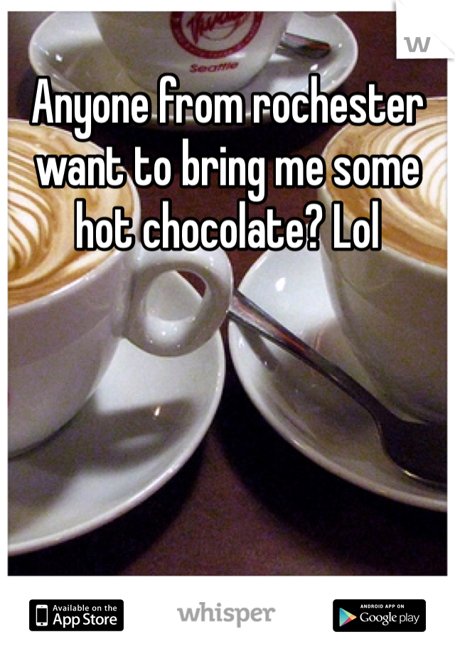 Anyone from rochester want to bring me some hot chocolate? Lol
