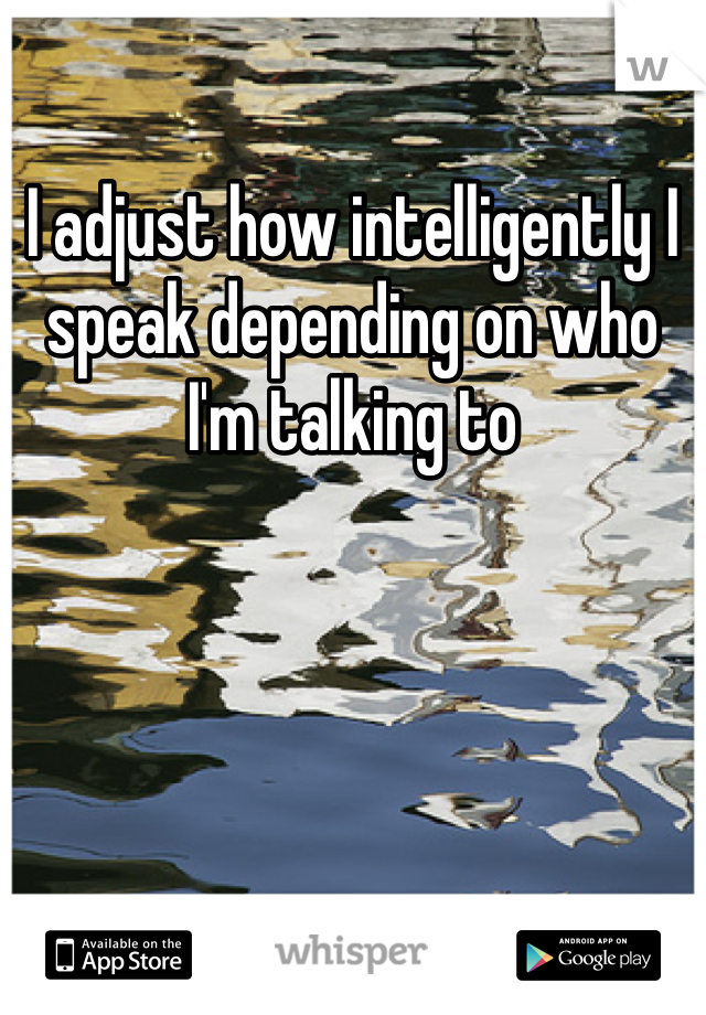 I adjust how intelligently I speak depending on who I'm talking to 