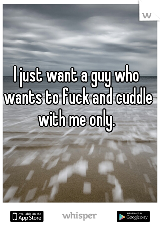 I just want a guy who wants to fuck and cuddle with me only. 