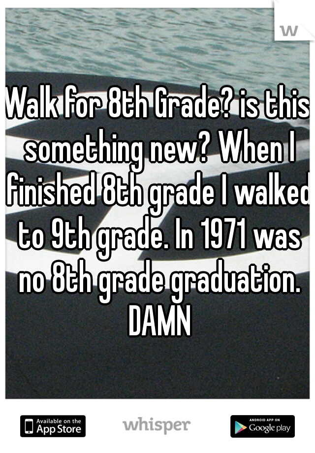 Walk for 8th Grade? is this something new? When I finished 8th grade I walked to 9th grade. In 1971 was no 8th grade graduation. DAMN