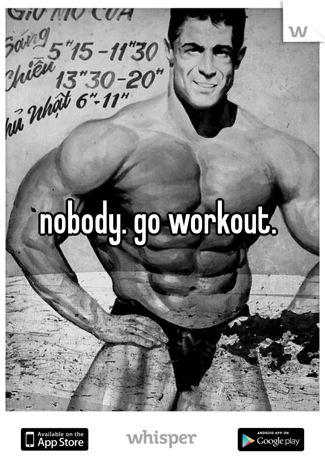 nobody. go workout. 
