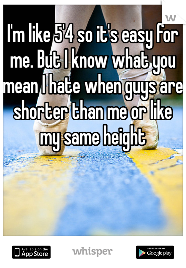 I'm like 5'4 so it's easy for me. But I know what you mean I hate when guys are shorter than me or like my same height 
