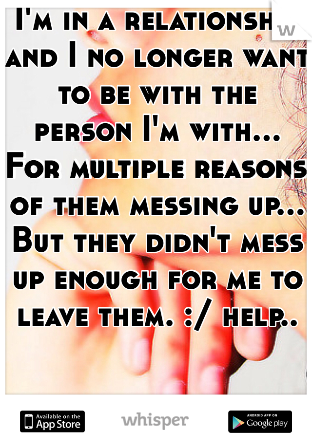 I'm in a relationship and I no longer want to be with the person I'm with... For multiple reasons of them messing up... But they didn't mess up enough for me to leave them. :/ help..
