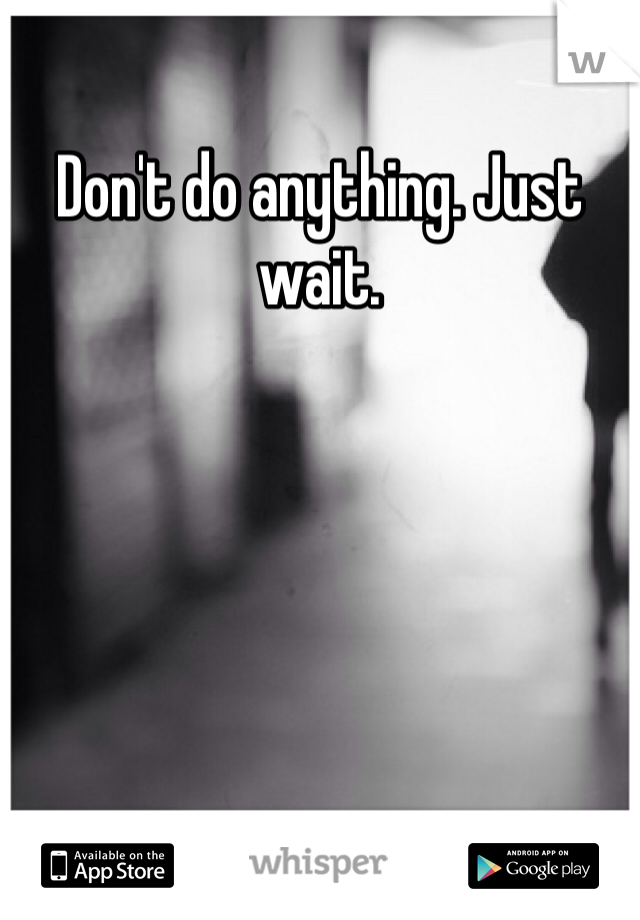 Don't do anything. Just wait.