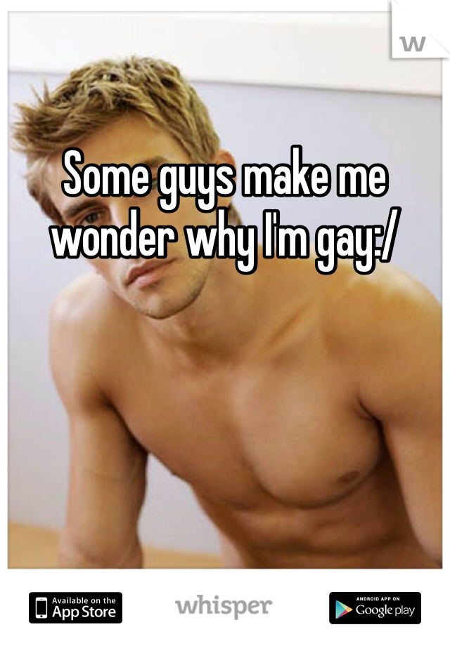 Some guys make me wonder why I'm gay:/