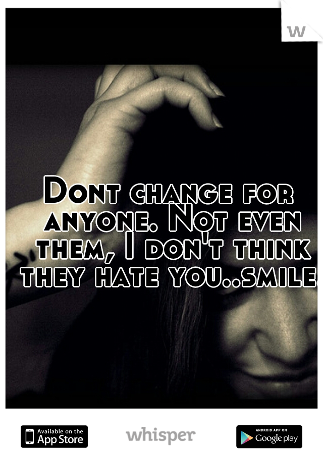 Dont change for anyone. Not even them, I don't think they hate you..smile.