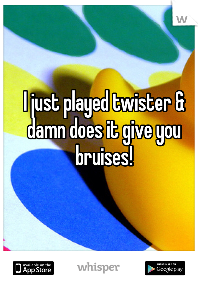 I just played twister & damn does it give you bruises! 