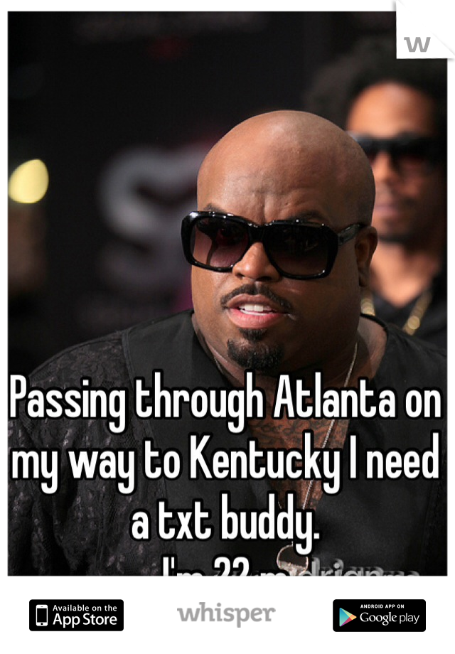 Passing through Atlanta on my way to Kentucky I need a txt buddy. 
I'm 22 m