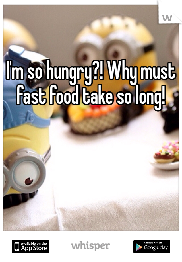 I'm so hungry?! Why must fast food take so long! 