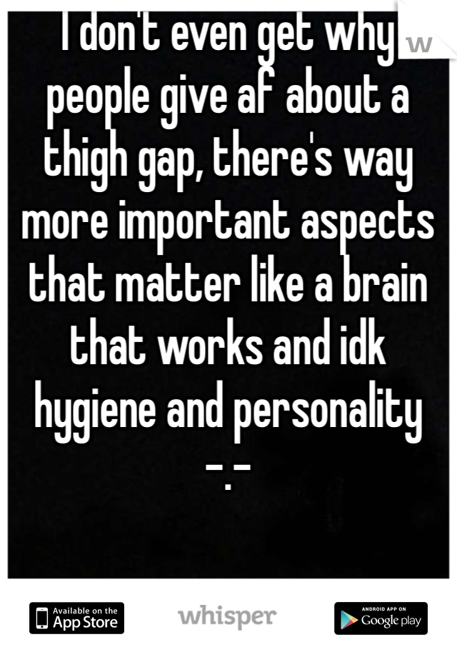 I don't even get why people give af about a thigh gap, there's way more important aspects that matter like a brain that works and idk hygiene and personality -.-
