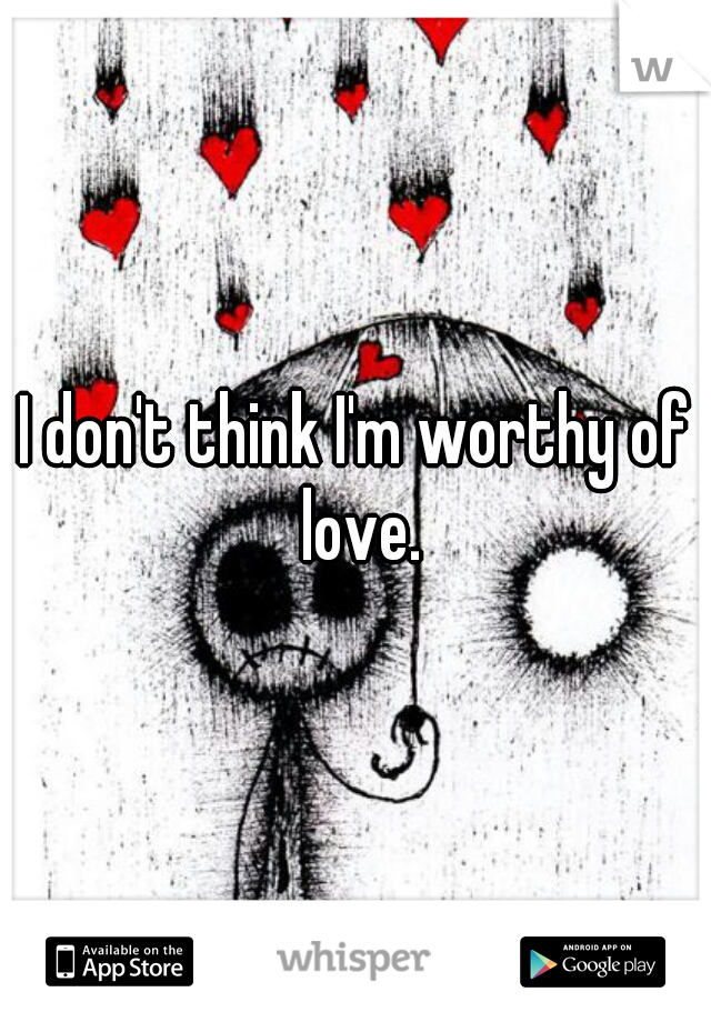 I don't think I'm worthy of love.