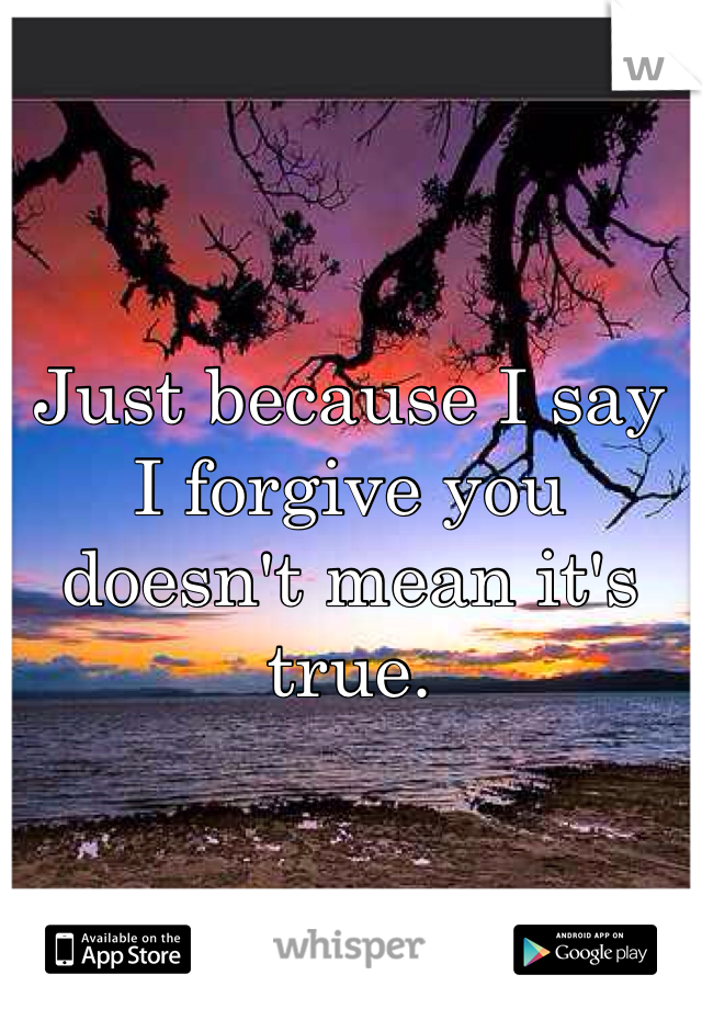 Just because I say I forgive you doesn't mean it's true. 