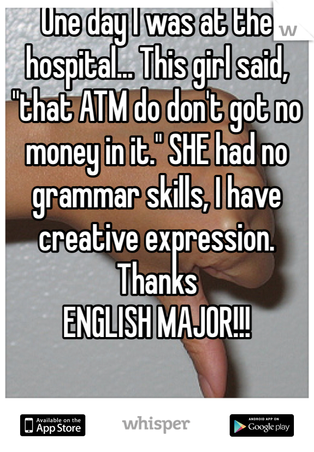 One day I was at the hospital... This girl said, "that ATM do don't got no money in it." SHE had no grammar skills, I have creative expression. Thanks
ENGLISH MAJOR!!!