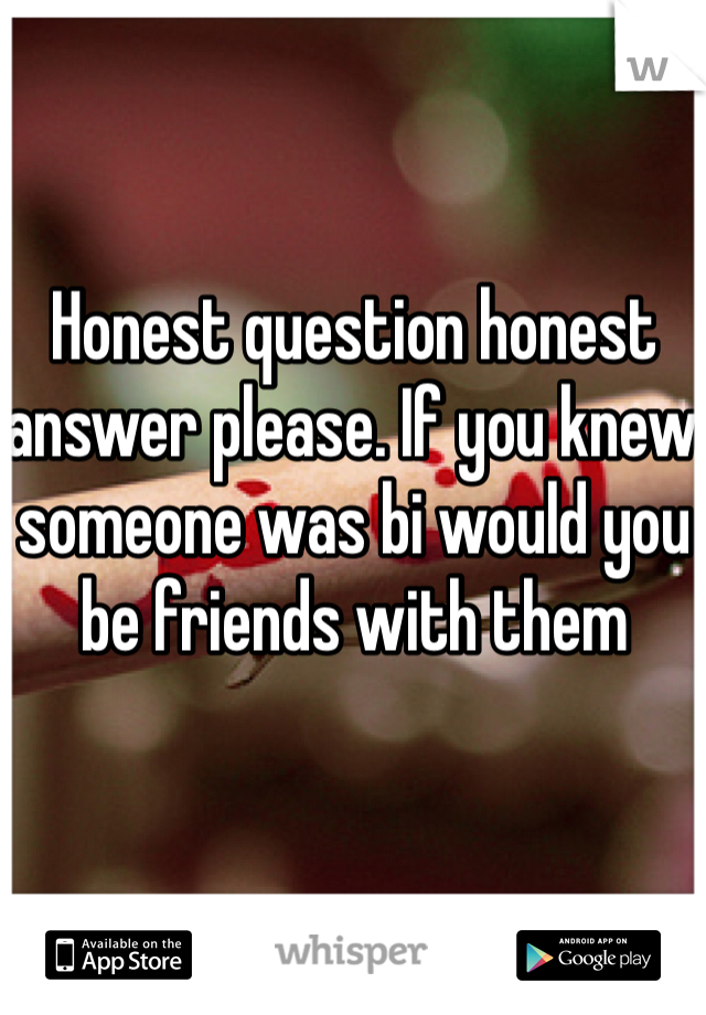 Honest question honest answer please. If you knew someone was bi would you be friends with them 