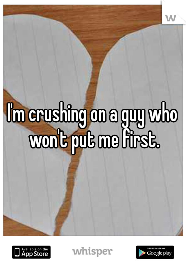 I'm crushing on a guy who won't put me first.