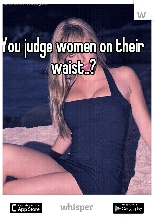 You judge women on their waist..?