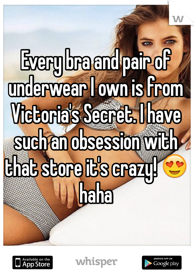 Every bra and pair of underwear I own is from Victoria's Secret. I have such an obsession with that store it's crazy! 😍 haha