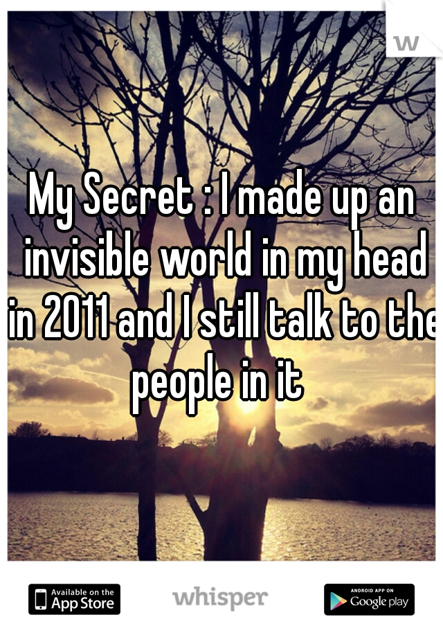 My Secret : I made up an invisible world in my head in 2011 and I still talk to the people in it  