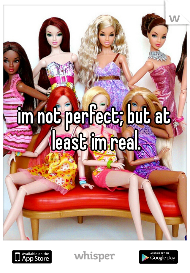 im not perfect; but at least im real.