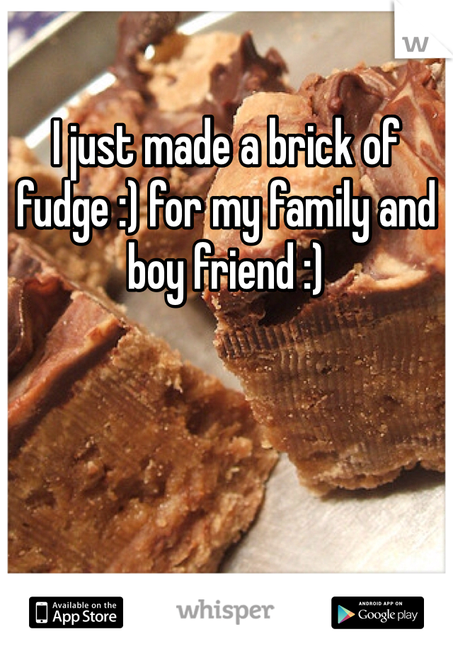 I just made a brick of fudge :) for my family and boy friend :)