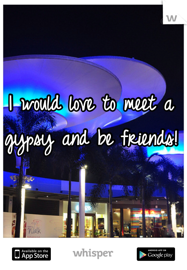I would love to meet a gypsy and be friends!