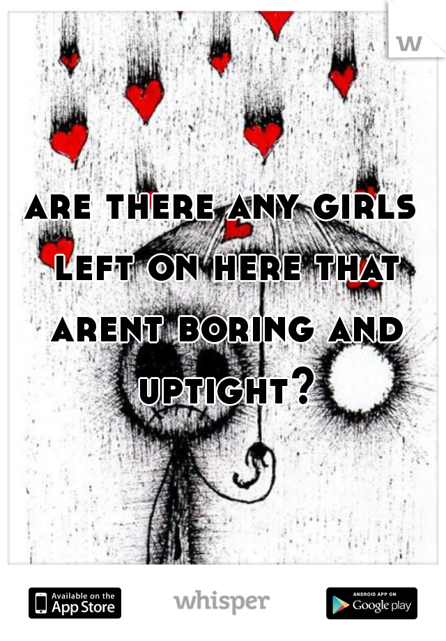 are there any girls left on here that arent boring and uptight?