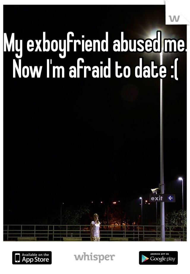 My exboyfriend abused me. Now I'm afraid to date :(