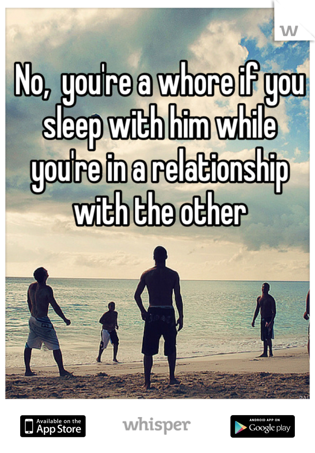 No,  you're a whore if you sleep with him while you're in a relationship with the other