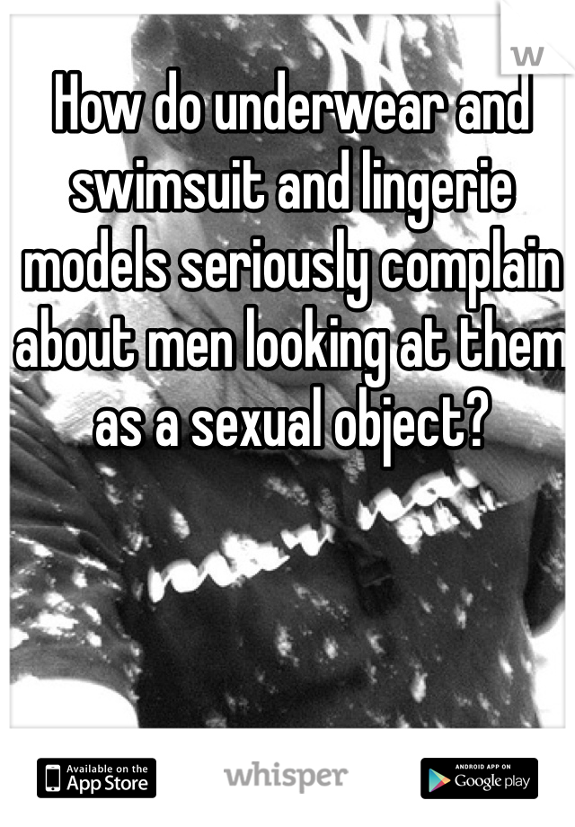 How do underwear and swimsuit and lingerie models seriously complain about men looking at them as a sexual object? 