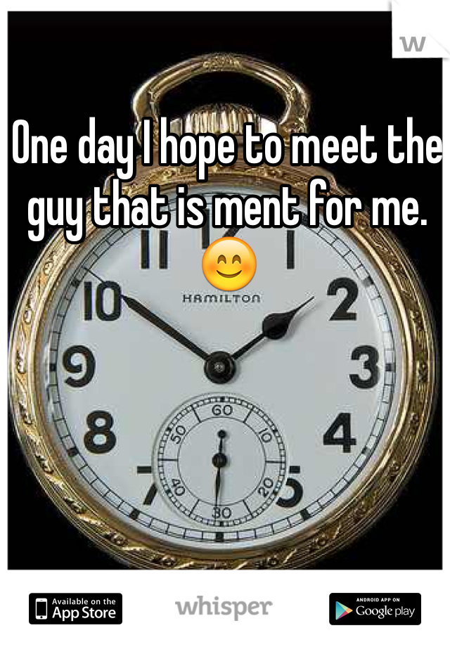 One day I hope to meet the guy that is ment for me. 😊