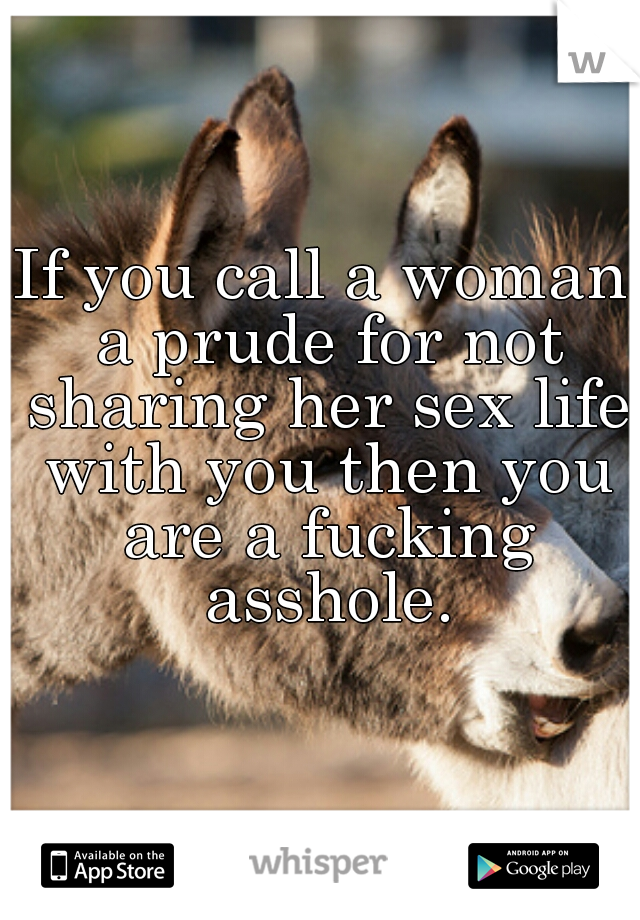 If you call a woman a prude for not sharing her sex life with you then you are a fucking asshole.