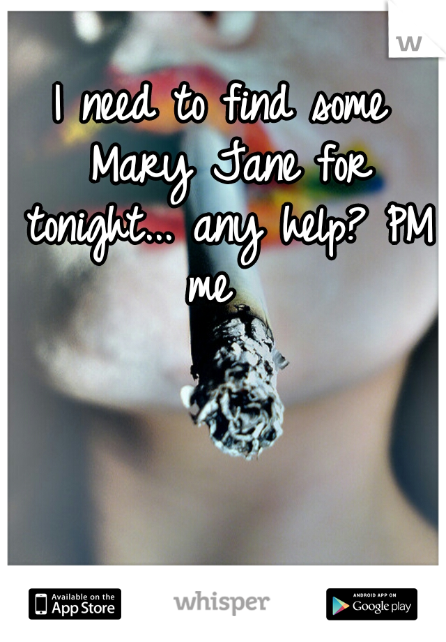 I need to find some Mary Jane for tonight... any help? PM me  