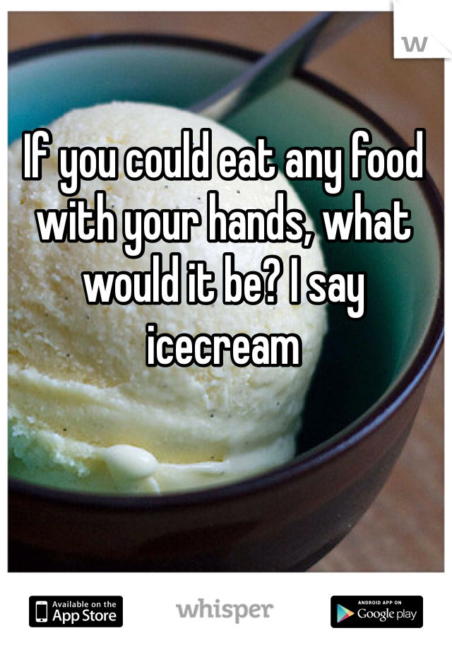 If you could eat any food with your hands, what would it be? I say icecream