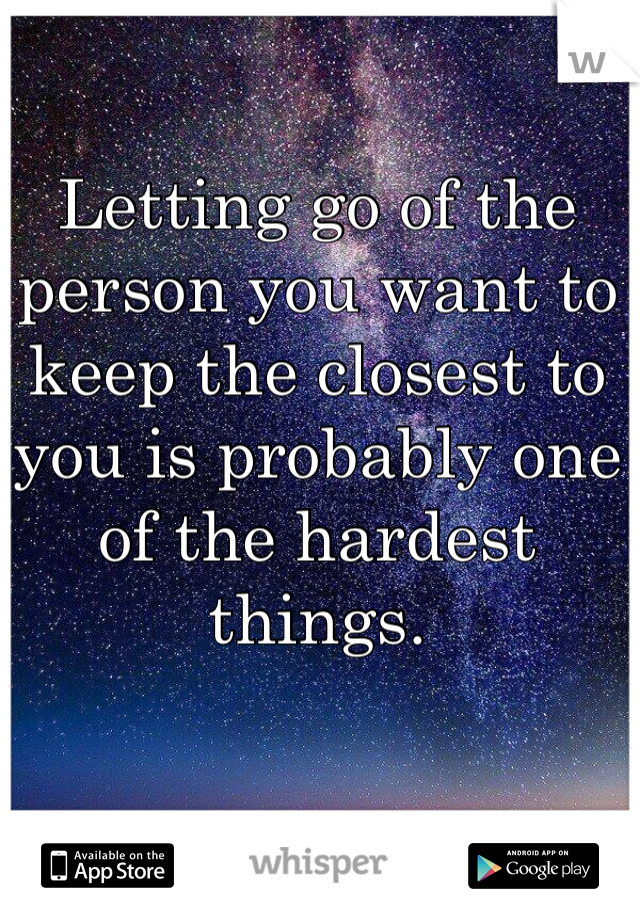 Letting go of the person you want to keep the closest to you is probably one of the hardest things.