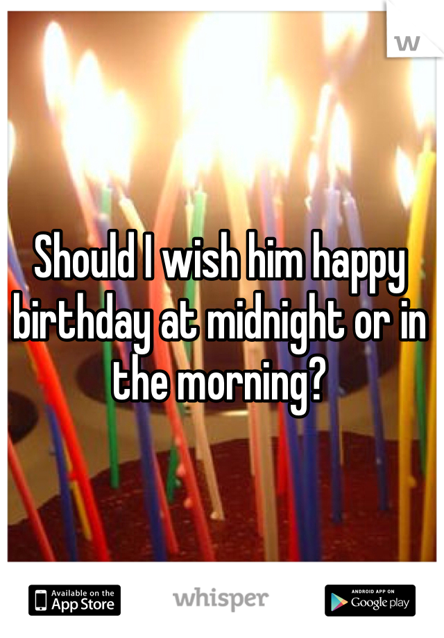Should I wish him happy birthday at midnight or in the morning? 