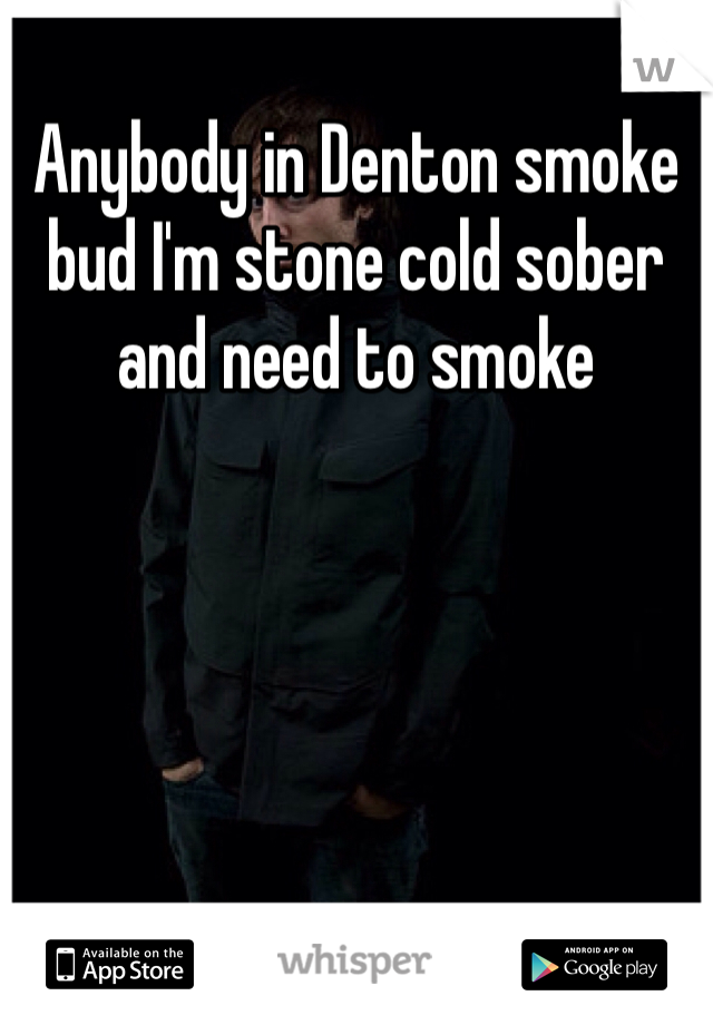 Anybody in Denton smoke bud I'm stone cold sober and need to smoke 