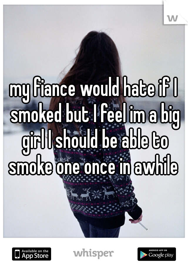 my fiance would hate if I smoked but I feel im a big girl I should be able to smoke one once in awhile 