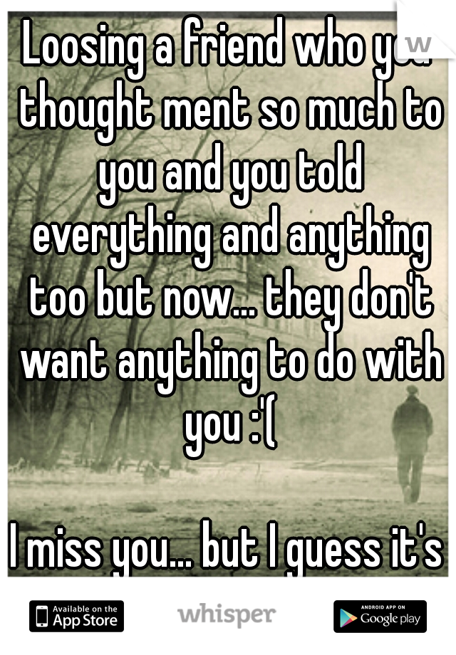 Loosing a friend who you thought ment so much to you and you told everything and anything too but now... they don't want anything to do with you :'(
  
I miss you... but I guess it's a goodbye :'( 