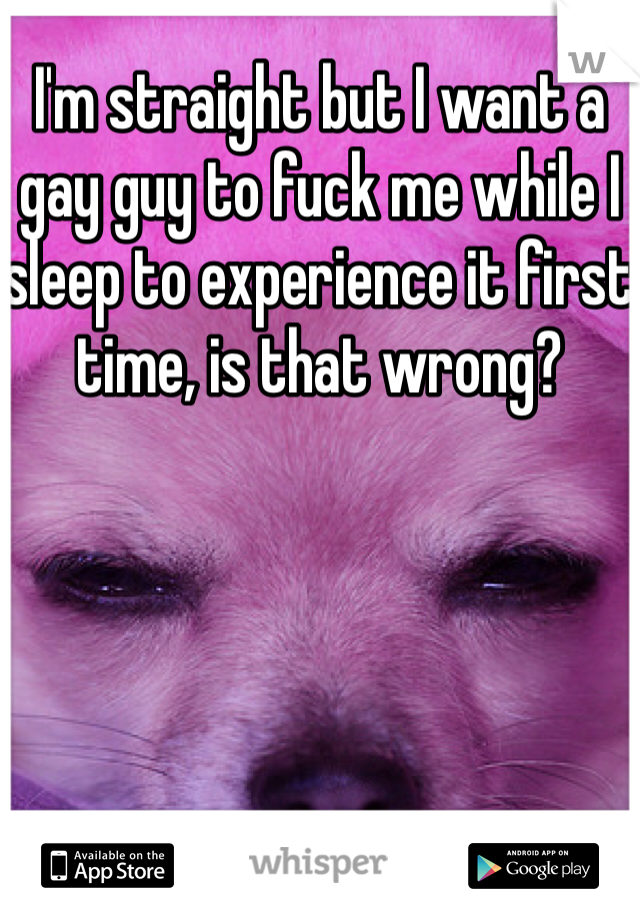 I'm straight but I want a gay guy to fuck me while I sleep to experience it first time, is that wrong?