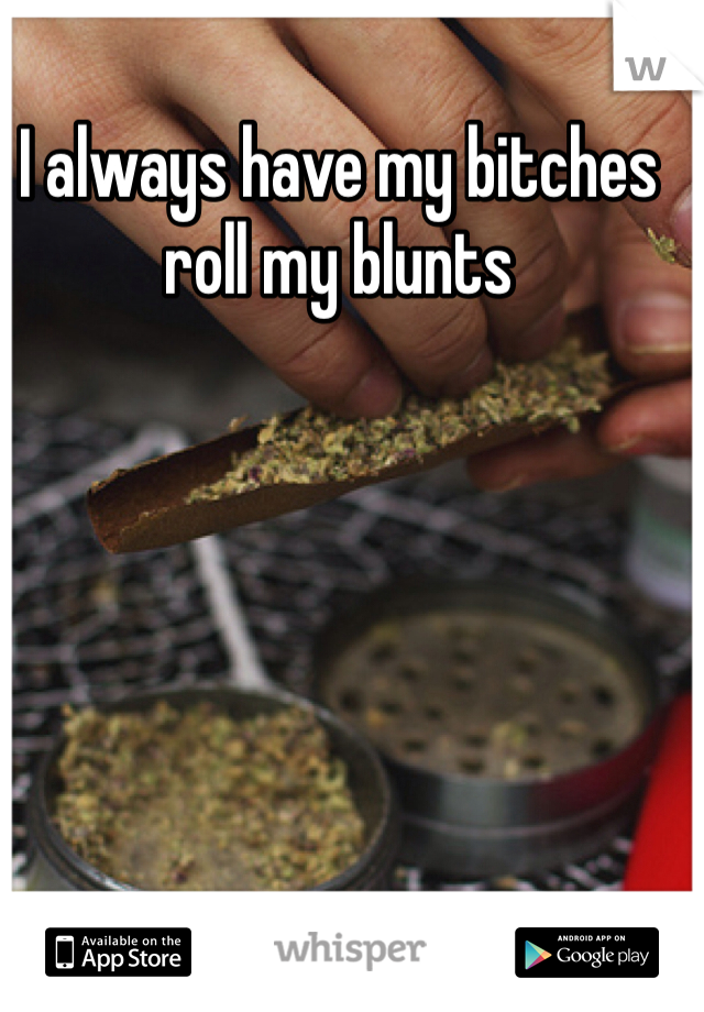 I always have my bitches roll my blunts